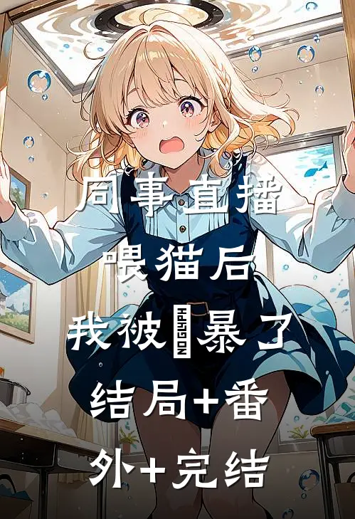 同事直播喂猫后，我被⽹暴了:结局+番外+完结