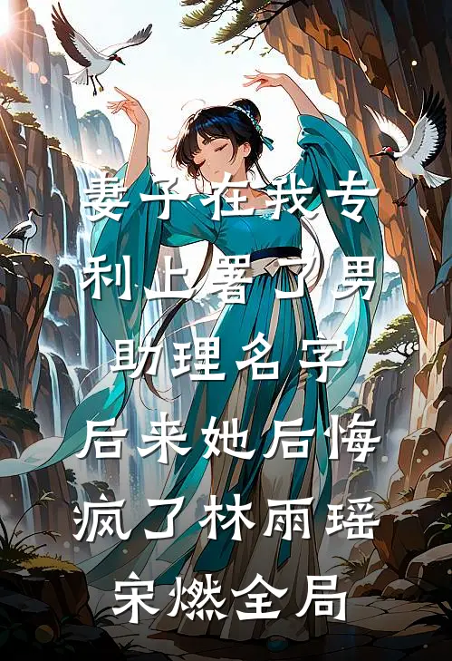 妻子在我专利上署了男助理名字，后来她后悔疯了林雨瑶宋燃全局
