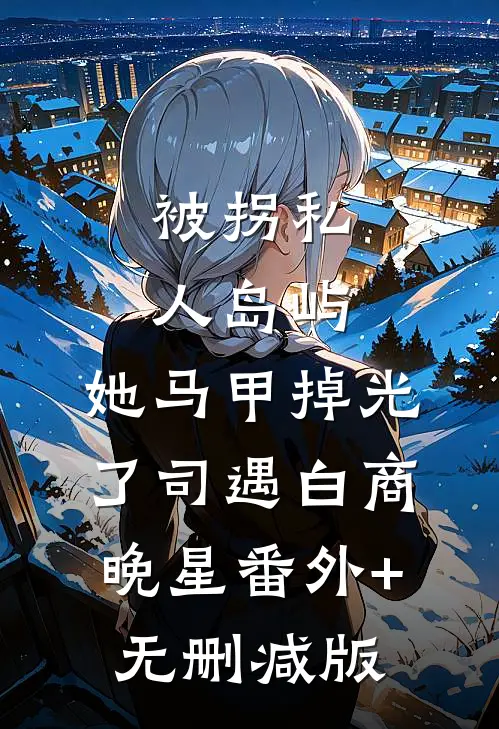 被拐私人岛屿，她马甲掉光了司遇白商晚星番外+无删减版