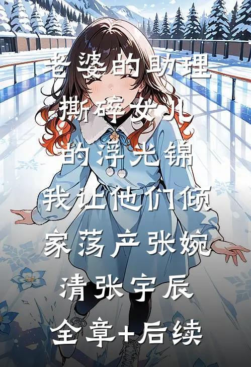 老婆的助理撕碎女儿的浮光锦，我让他们倾家荡产张婉清张宇辰:全章+后续