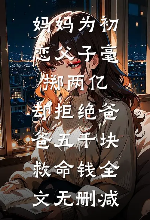 妈妈为初恋父子毫掷两亿，却拒绝爸爸五千块救命钱全文无删减