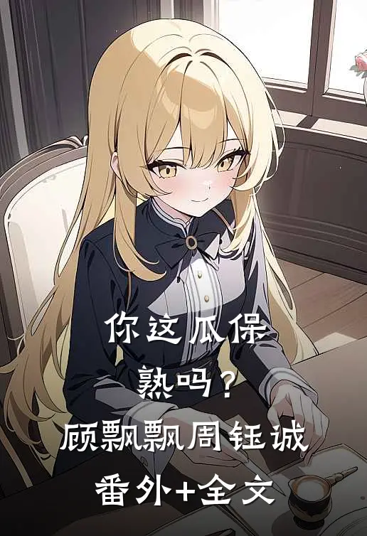 你这瓜保熟吗？顾飘飘周钰诚:(番外)+(全文)