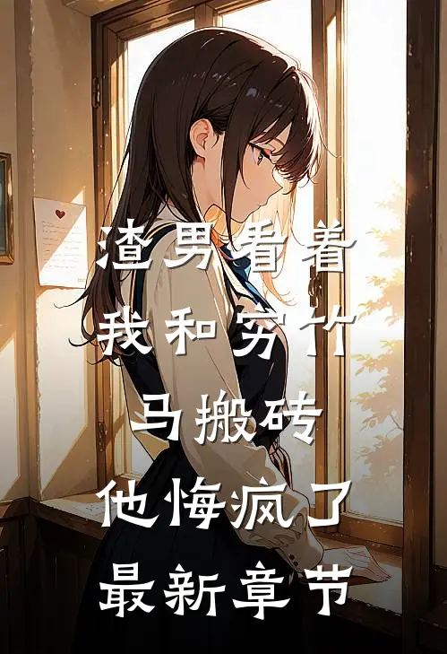 渣男看着我和穷竹马搬砖，他悔疯了最新章节