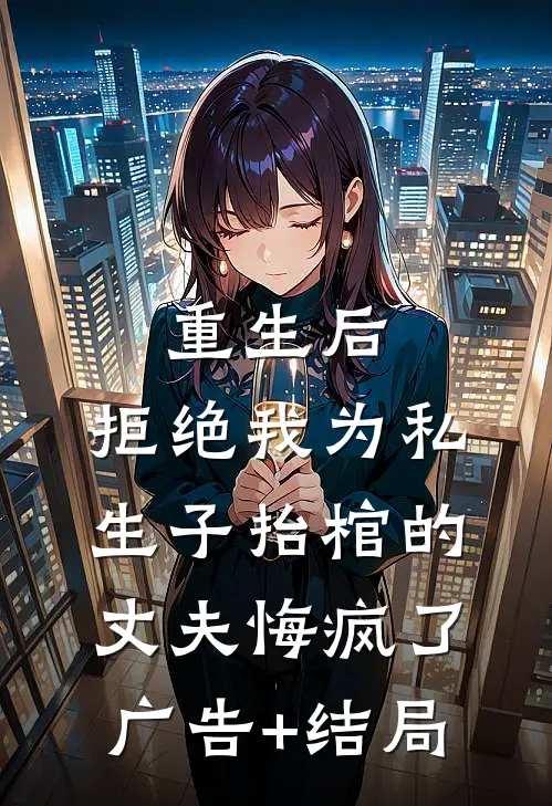 重生后，拒绝我为私生子抬棺的丈夫悔疯了广告+结局