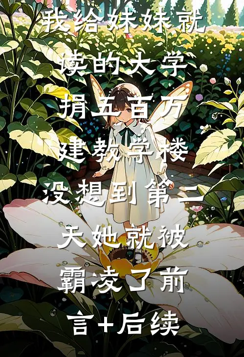 我给妹妹就读的大学捐五百万建教学楼，没想到第二天她就被霸凌了前言+后续