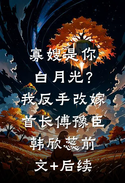 寡嫂是你白月光？我反手改嫁首长傅豫臣韩欣蕊前文+后续