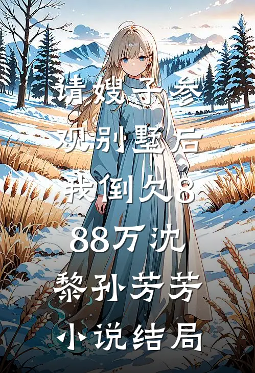 请嫂子参观别墅后，我倒欠888万沈黎孙芳芳小说结局