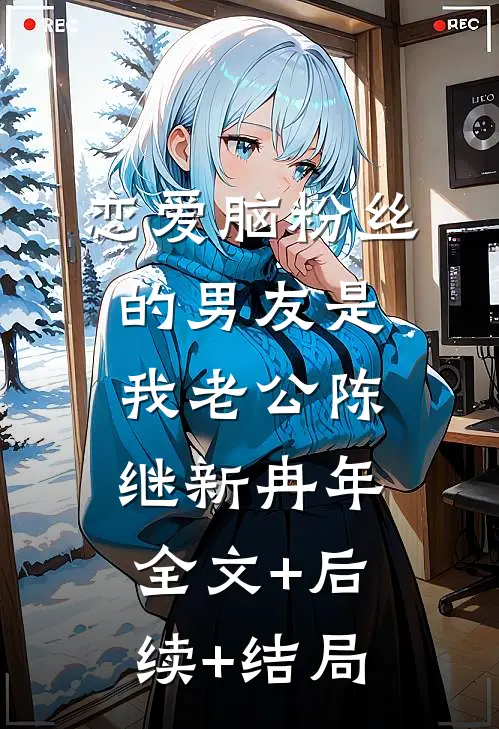 恋爱脑粉丝的男友是我老公陈继新冉年全文+后续+结局