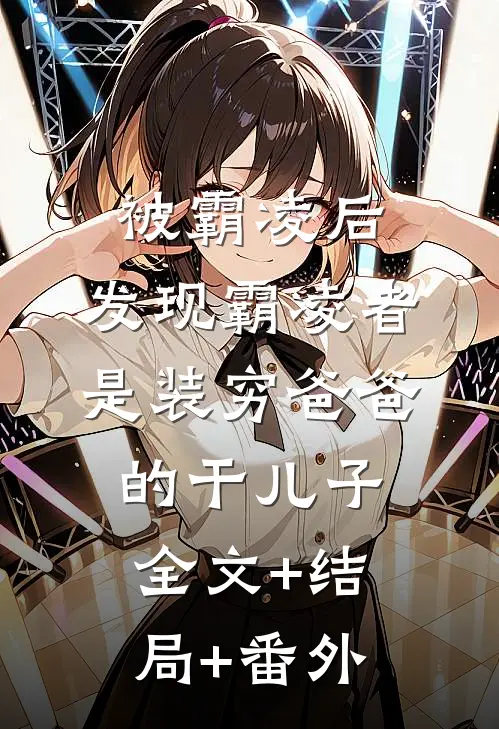 被霸凌后，发现霸凌者是装穷爸爸的干儿子:全文+结局+番外