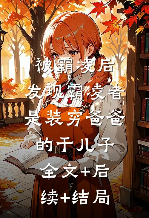 被霸凌后，发现霸凌者是装穷爸爸的干儿子:全文+后续+结局