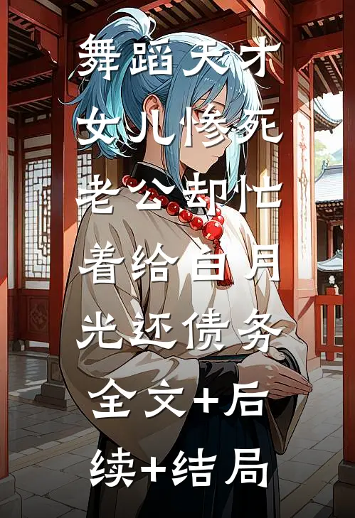 舞蹈天才女儿惨死，老公却忙着给白月光还债务:全文+后续+结局