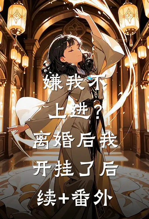 嫌我不上进？离婚后我开挂了后续+番外
