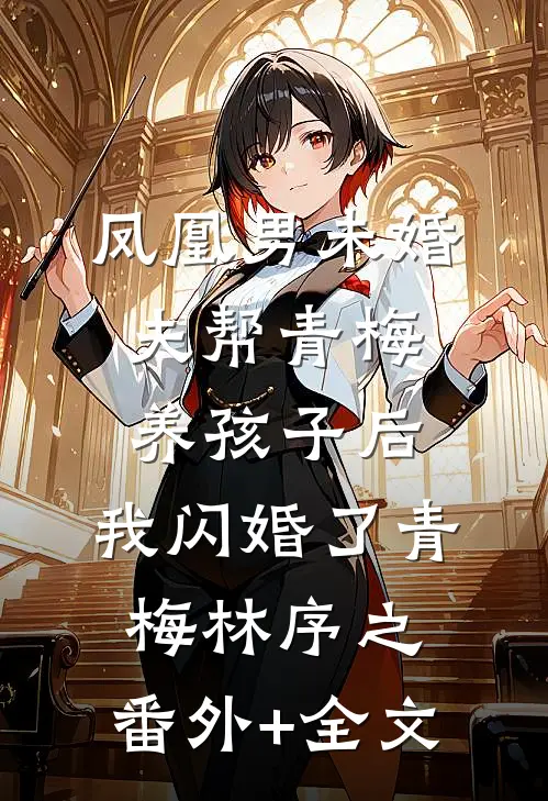 凤凰男未婚夫帮青梅养孩子后，我闪婚了青梅林序之:(番外)+(全文)