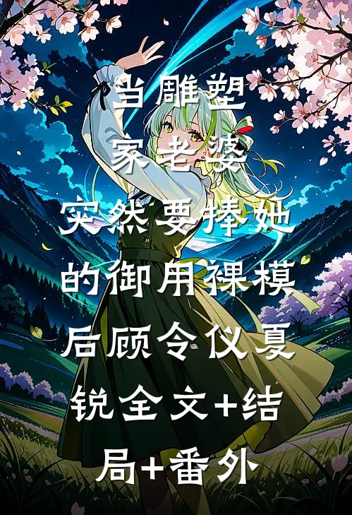 当雕塑家老婆，突然要捧她的御用裸模后顾令仪夏锐全文+结局+番外