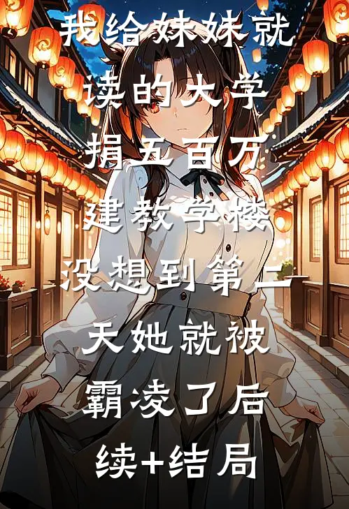 我给妹妹就读的大学捐五百万建教学楼，没想到第二天她就被霸凌了后续+结局