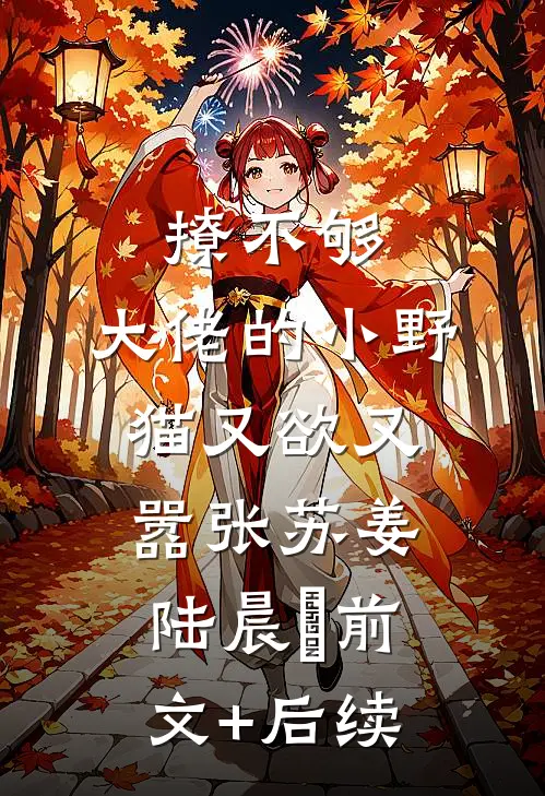 撩不够，大佬的小野猫又欲又嚣张苏姜陆晨矅前文+后续