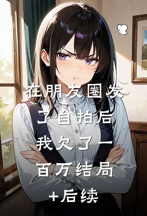 在朋友圈发了自拍后，我欠了一百万结局+后续