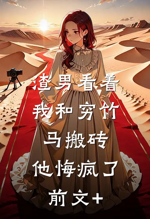 渣男看着我和穷竹马搬砖，他悔疯了前文+