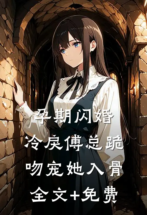 孕期闪婚，冷戾傅总跪吻宠她入骨全文+免费