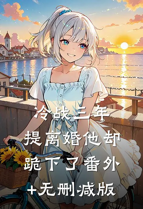 冷战三年，提离婚他却跪下了番外+无删减版