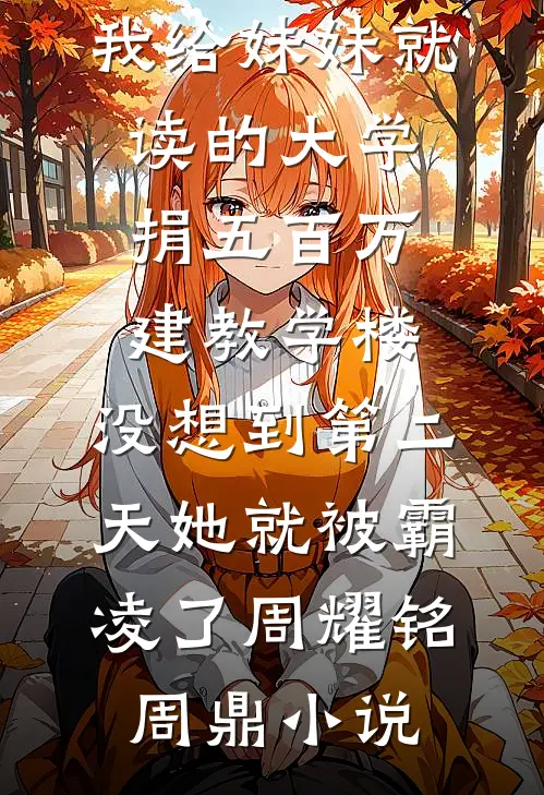 我给妹妹就读的大学捐五百万建教学楼，没想到第二天她就被霸凌了周耀铭周鼎小说