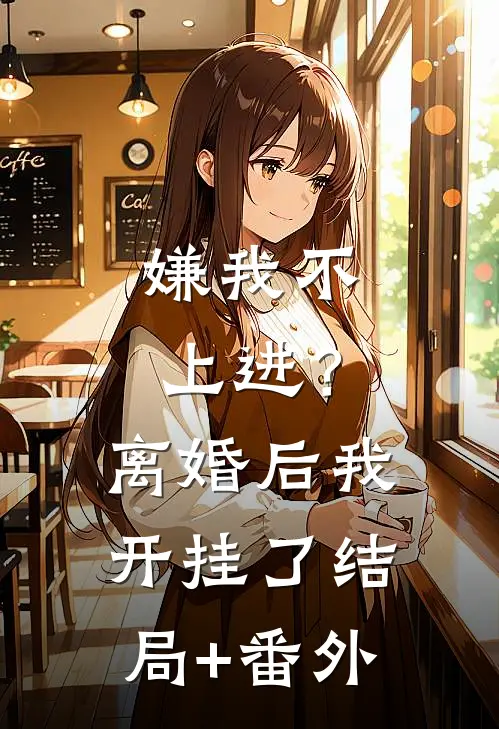 嫌我不上进？离婚后我开挂了:结局+番外