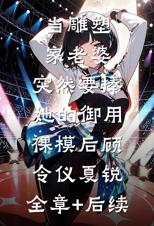 当雕塑家老婆，突然要捧她的御用裸模后顾令仪夏锐:全章+后续