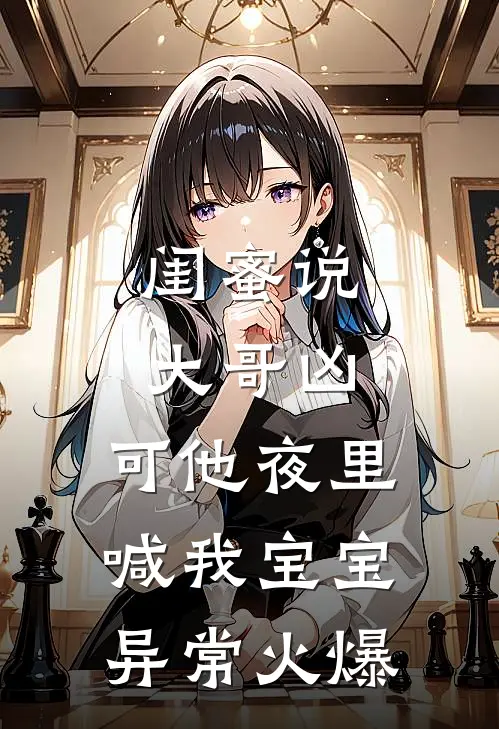 闺蜜说大哥凶，可他夜里喊我宝宝异常火爆