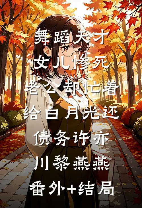 舞蹈天才女儿惨死，老公却忙着给白月光还债务许亦川黎燕燕:(番外)+(结局)