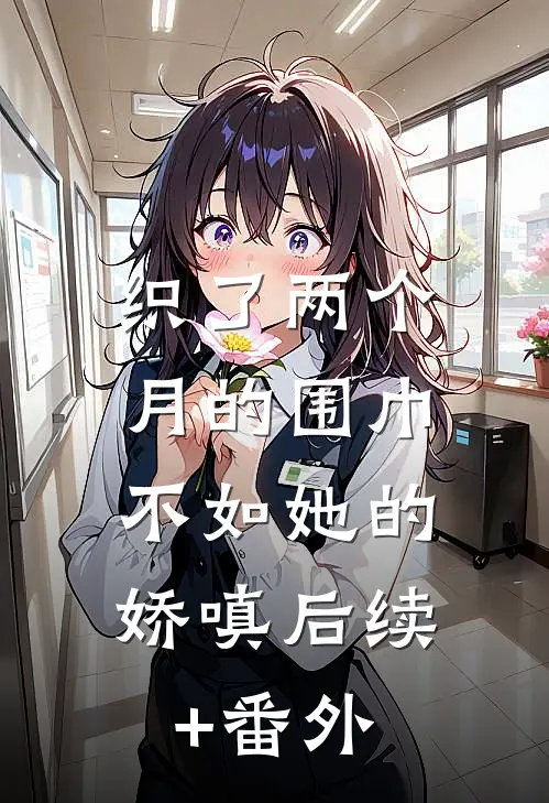 织了两个月的围巾，不如她的娇嗔后续+番外