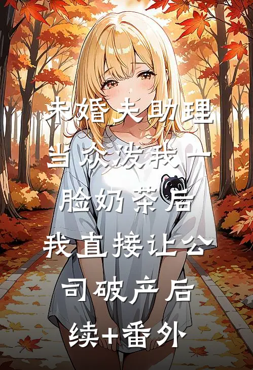 未婚夫助理当众泼我一脸奶茶后，我直接让公司破产后续+番外