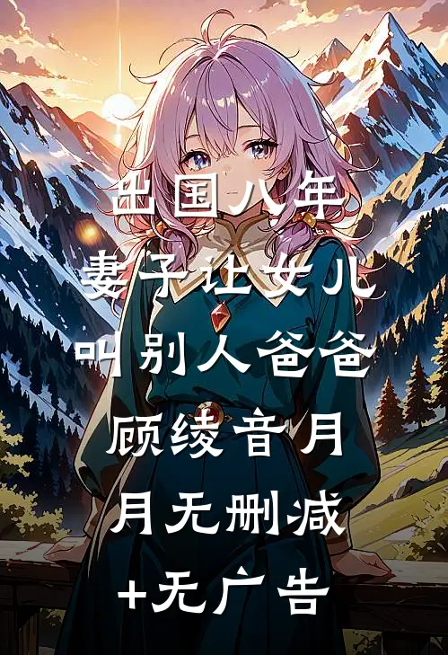 出国八年，妻子让女儿叫别人爸爸顾绫音月月无删减+无广告