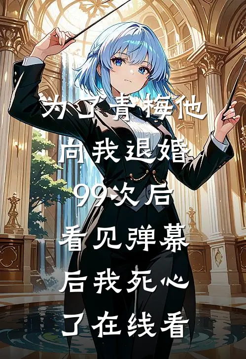 为了青梅他向我退婚99次后，看见弹幕后我死心了在线看