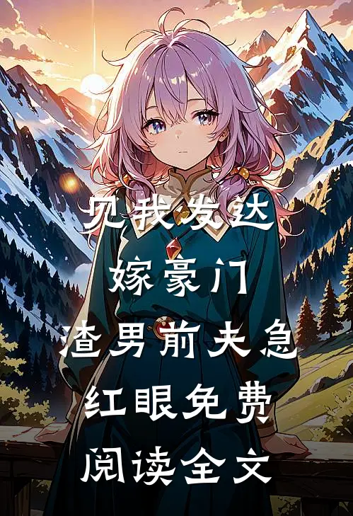 见我发达嫁豪门，渣男前夫急红眼免费阅读全文