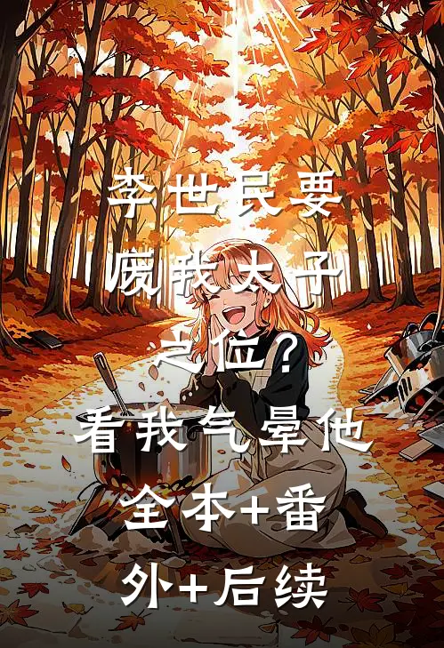 李世民要废我太子之位？看我气晕他全本+番外+后续