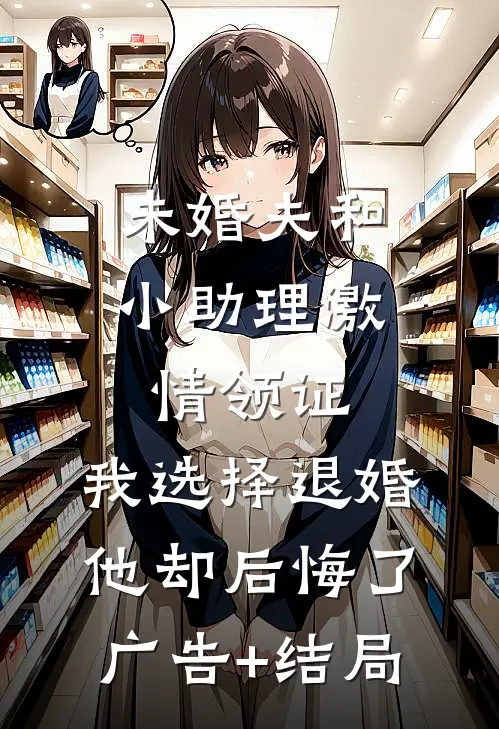 未婚夫和小助理激情领证，我选择退婚他却后悔了广告+结局