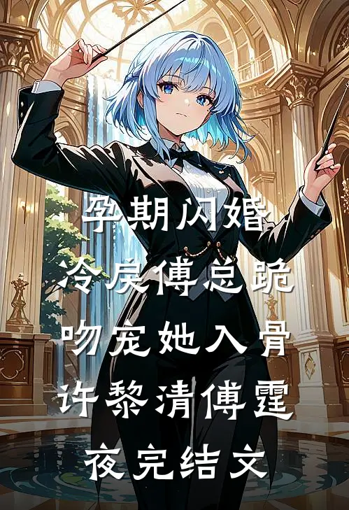 孕期闪婚，冷戾傅总跪吻宠她入骨许黎清傅霆夜完结文