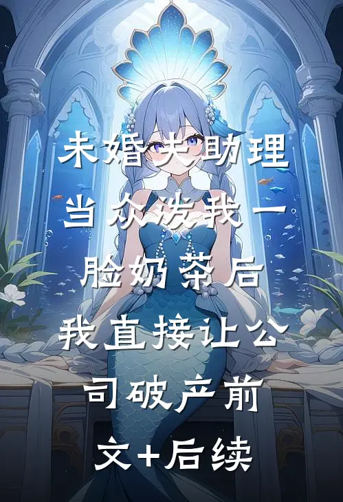 未婚夫助理当众泼我一脸奶茶后，我直接让公司破产前文+后续