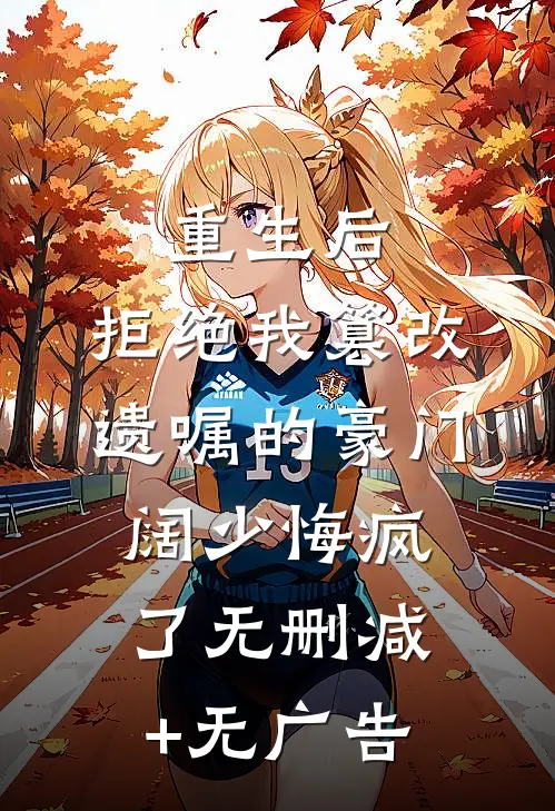 重生后，拒绝我篡改遗嘱的豪门阔少悔疯了无删减+无广告