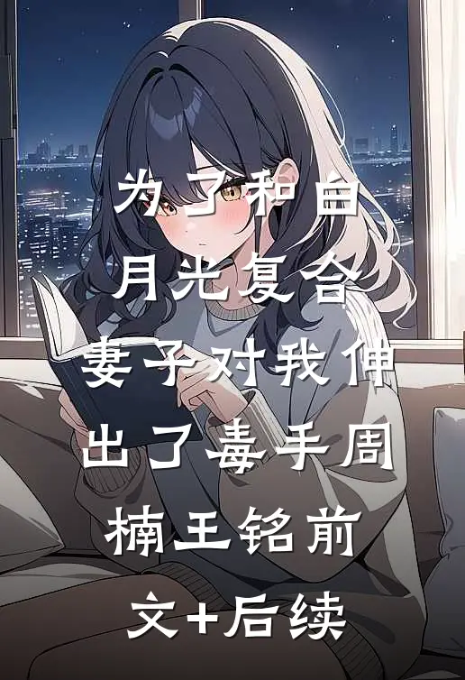 为了和白月光复合，妻子对我伸出了毒手周楠王铭前文+后续