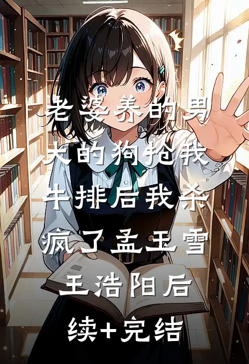 老婆养的男大的狗抢我牛排后我杀疯了孟玉雪王浩阳后续+完结
