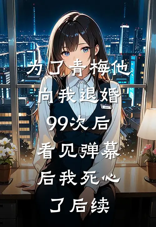 为了青梅他向我退婚99次后，看见弹幕后我死心了后续