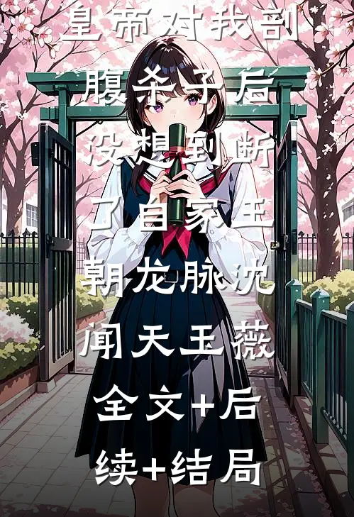 皇帝对我剖腹杀子后，没想到断了自家王朝龙脉沈闻天玉薇:全文+后续+结局