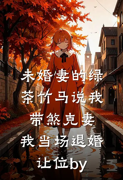 未婚妻的绿茶竹马说我带煞克妻，我当场退婚让位by