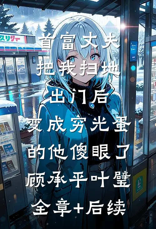 首富丈夫把我扫地出门后，变成穷光蛋的他傻眼了顾承平叶璧:全章+后续
