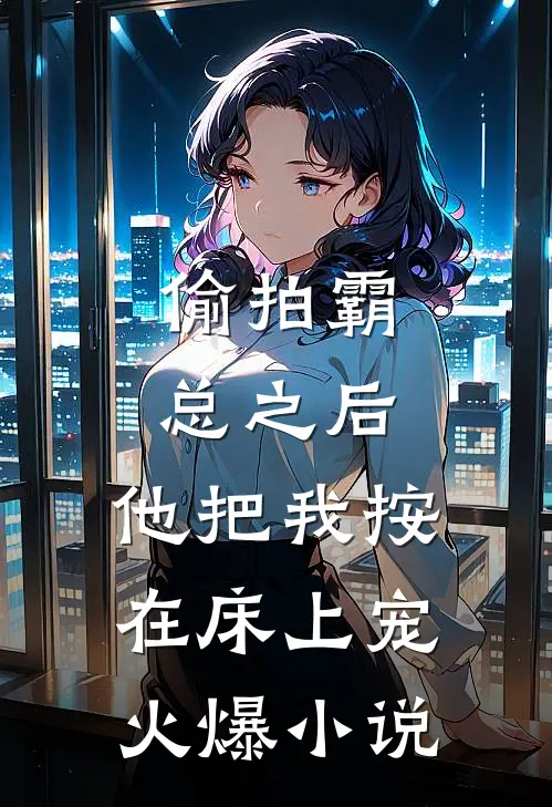 偷拍霸总之后，他把我按在床上宠火爆小说