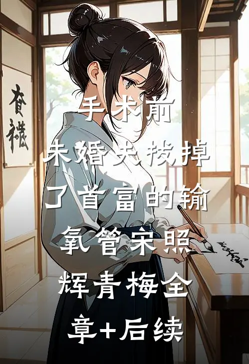 手术前，未婚夫拔掉了首富的输氧管宋照辉青梅全章+后续