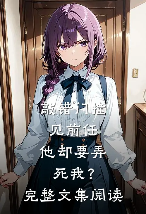 敲错门撞见前任，他却要弄死我？完整文集阅读