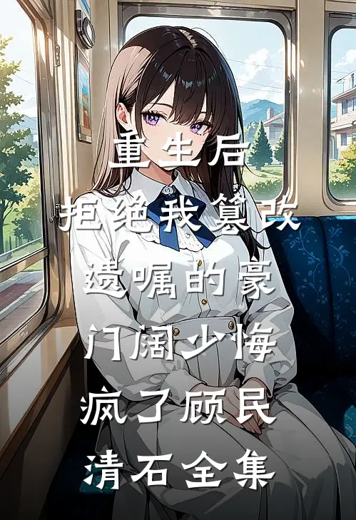 重生后，拒绝我篡改遗嘱的豪门阔少悔疯了顾民清石全集