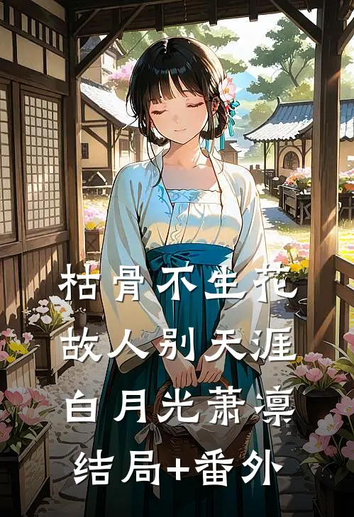枯骨不生花，故人别天涯白月光萧凛:结局+番外